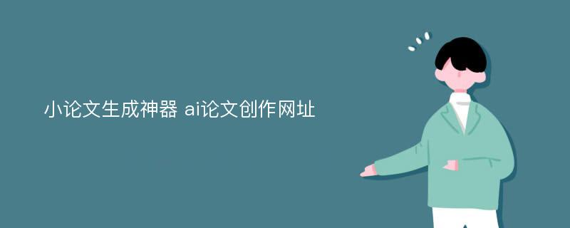 小论文生成神器 ai论文创作网址