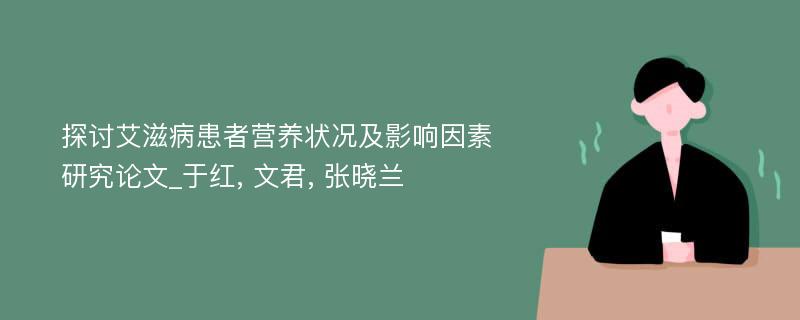 探讨艾滋病患者营养状况及影响因素研究论文_于红, 文君, 张晓兰