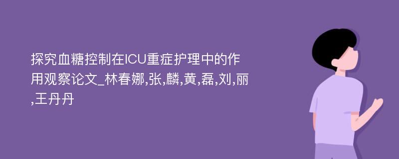 探究血糖控制在ICU重症护理中的作用观察论文_林春娜,张,麟,黄,磊,刘,丽,王丹丹