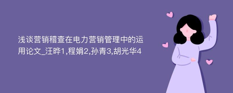 浅谈营销稽查在电力营销管理中的运用论文_汪晔1,程娟2,孙青3,胡光华4