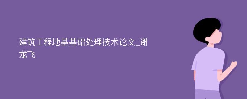 建筑工程地基基础处理技术论文_谢龙飞