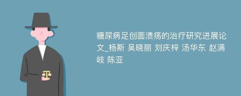 糖尿病足创面溃疡的治疗研究进展论文_杨斯 吴晓丽 刘庆梓 汤华东 赵满岐 陈亚