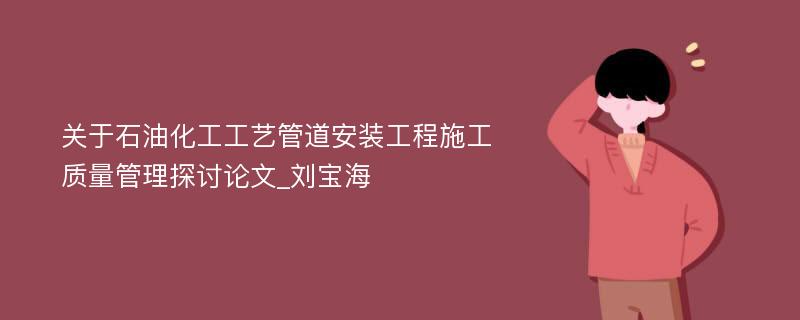 关于石油化工工艺管道安装工程施工质量管理探讨论文_刘宝海