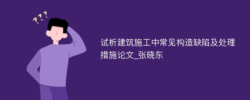 试析建筑施工中常见构造缺陷及处理措施论文_张晓东