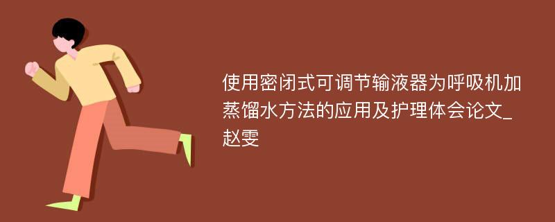 使用密闭式可调节输液器为呼吸机加蒸馏水方法的应用及护理体会论文_赵雯