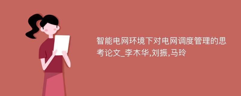 智能电网环境下对电网调度管理的思考论文_李木华,刘振,马玲