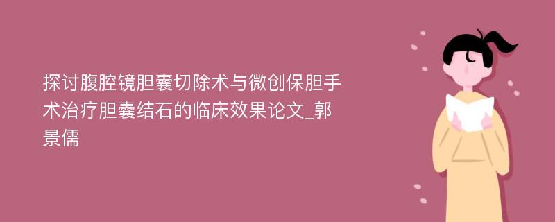 探讨腹腔镜胆囊切除术与微创保胆手术治疗胆囊结石的临床效果论文_郭景儒