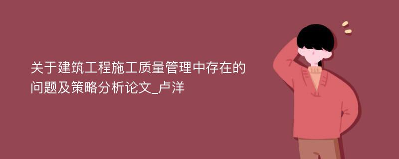 关于建筑工程施工质量管理中存在的问题及策略分析论文_卢洋