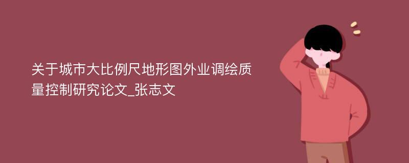 关于城市大比例尺地形图外业调绘质量控制研究论文_张志文