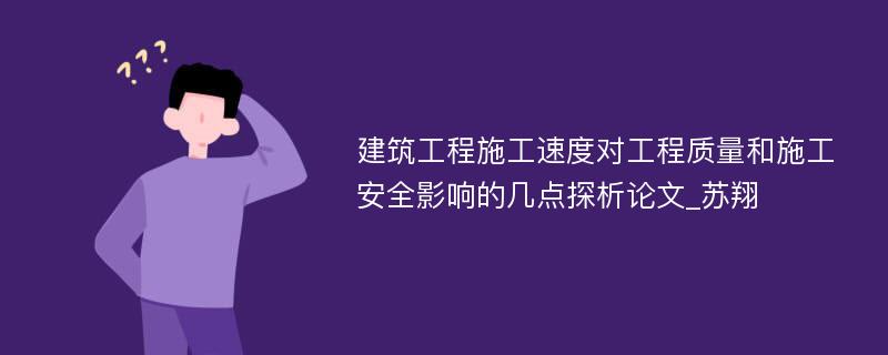 建筑工程施工速度对工程质量和施工安全影响的几点探析论文_苏翔