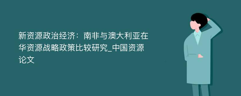 新资源政治经济：南非与澳大利亚在华资源战略政策比较研究_中国资源论文