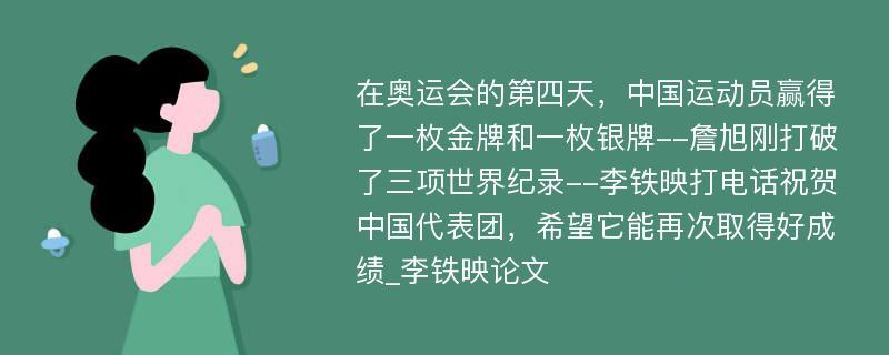 在奥运会的第四天，中国运动员赢得了一枚金牌和一枚银牌--詹旭刚打破了三项世界纪录--李铁映打电话祝贺中国代表团，希望它能再次取得好成绩_李铁映论文