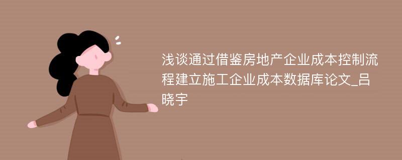 浅谈通过借鉴房地产企业成本控制流程建立施工企业成本数据库论文_吕晓宇