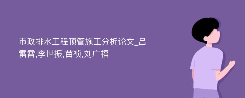 市政排水工程顶管施工分析论文_吕雷雷,李世振,苗祯,刘广福