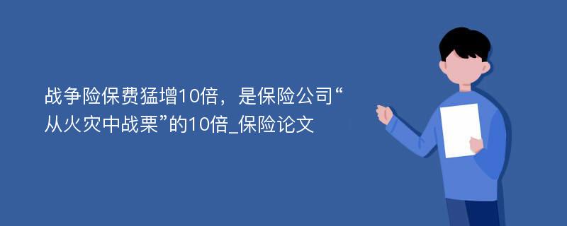 战争险保费猛增10倍，是保险公司“从火灾中战栗”的10倍_保险论文