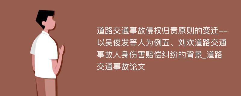 道路交通事故侵权归责原则的变迁--以吴俊发等人为例五、刘欢道路交通事故人身伤害赔偿纠纷的背景_道路交通事故论文