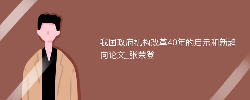 我国政府机构改革40年的启示和新趋向论文_张荣登