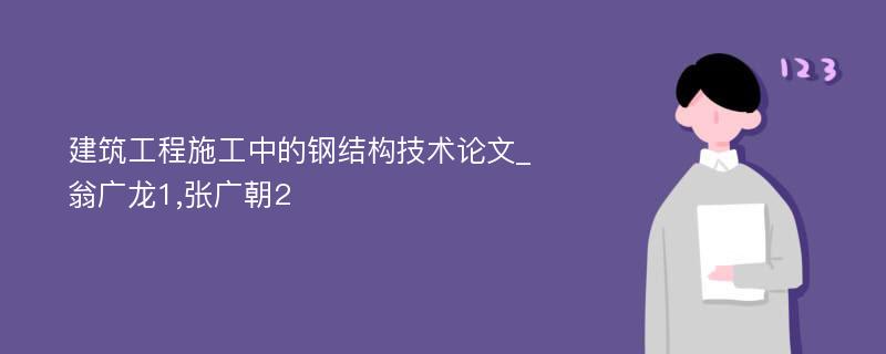 建筑工程施工中的钢结构技术论文_翁广龙1,张广朝2