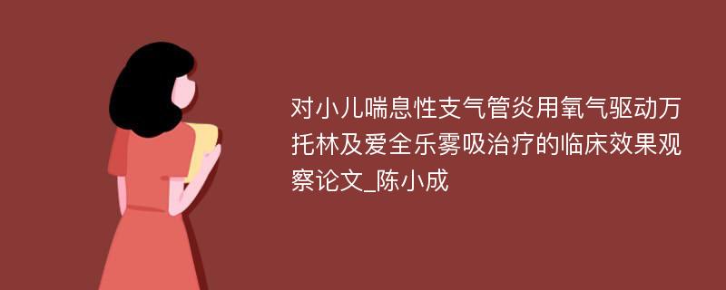 对小儿喘息性支气管炎用氧气驱动万托林及爱全乐雾吸治疗的临床效果观察论文_陈小成