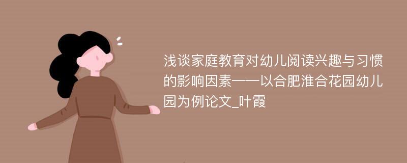 浅谈家庭教育对幼儿阅读兴趣与习惯的影响因素——以合肥淮合花园幼儿园为例论文_叶霞