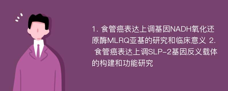 1. 食管癌表达上调基因NADH氧化还原酶MLRQ亚基的研究和临床意义 2. 食管癌表达上调SLP-2基因反义载体的构建和功能研究