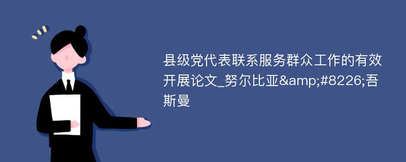 县级党代表联系服务群众工作的有效开展论文_努尔比亚&#8226;吾斯曼