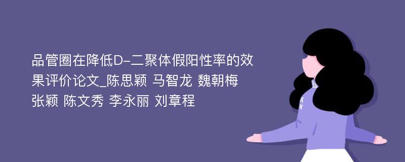 品管圈在降低D-二聚体假阳性率的效果评价论文_陈思颖 马智龙 魏朝梅 张颖 陈文秀 李永丽 刘章程