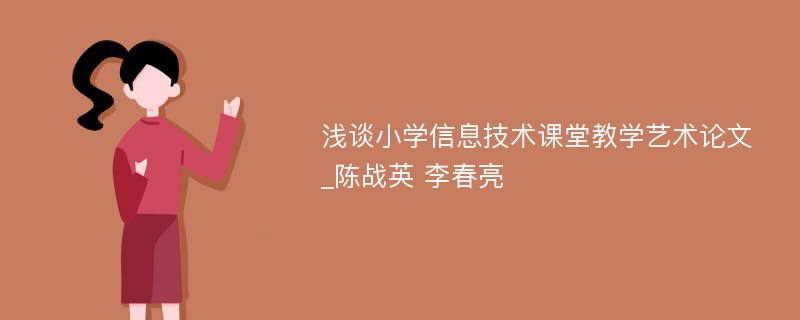 浅谈小学信息技术课堂教学艺术论文_陈战英 李春亮