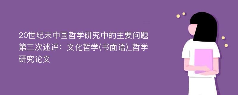 20世纪末中国哲学研究中的主要问题第三次述评：文化哲学(书面语)_哲学研究论文