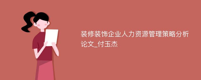 装修装饰企业人力资源管理策略分析论文_付玉杰