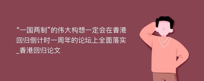 “一国两制”的伟大构想一定会在香港回归倒计时一周年的论坛上全面落实_香港回归论文