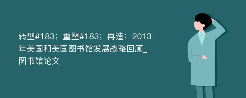 转型#183；重塑#183；再造：2013年美国和美国图书馆发展战略回顾_图书馆论文