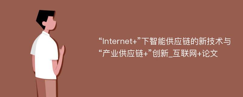 “Internet+”下智能供应链的新技术与“产业供应链+”创新_互联网+论文