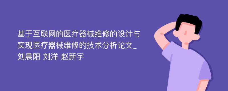 基于互联网的医疗器械维修的设计与实现医疗器械维修的技术分析论文_刘晨阳 刘洋 赵新宇