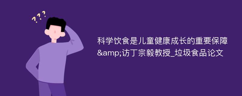 科学饮食是儿童健康成长的重要保障&访丁宗毅教授_垃圾食品论文