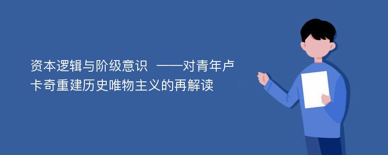 资本逻辑与阶级意识  ——对青年卢卡奇重建历史唯物主义的再解读