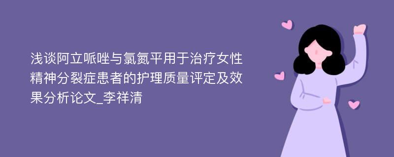 浅谈阿立哌唑与氯氮平用于治疗女性精神分裂症患者的护理质量评定及效果分析论文_李祥清