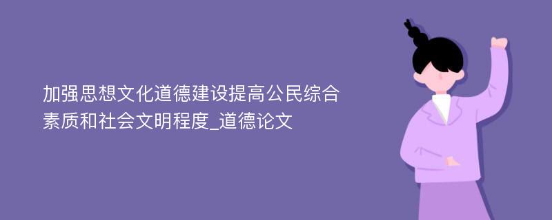 加强思想文化道德建设提高公民综合素质和社会文明程度_道德论文