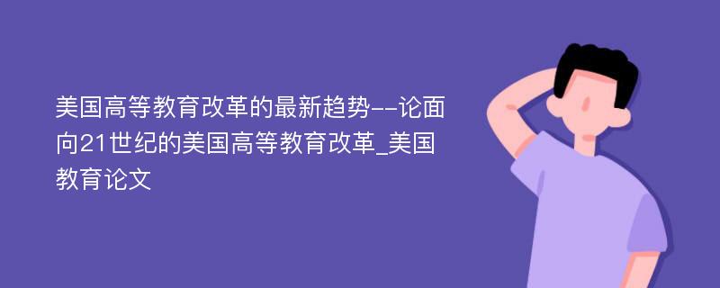 美国高等教育改革的最新趋势--论面向21世纪的美国高等教育改革_美国教育论文