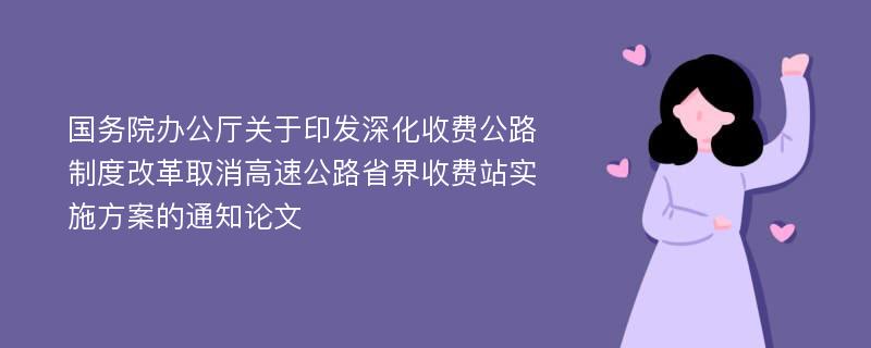 国务院办公厅关于印发深化收费公路制度改革取消高速公路省界收费站实施方案的通知论文