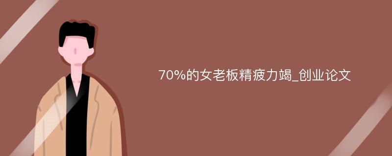 70%的女老板精疲力竭_创业论文