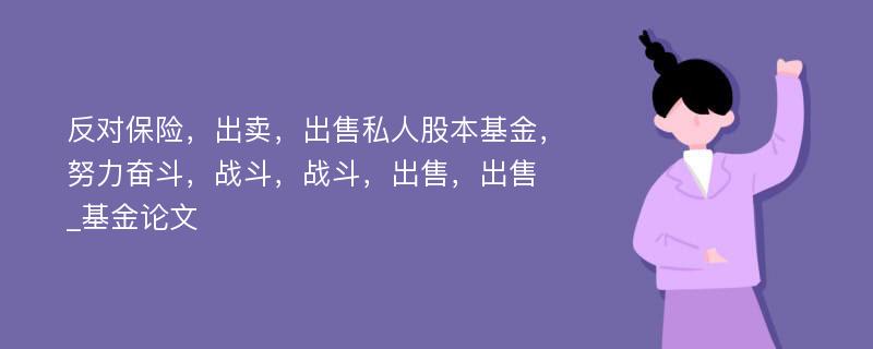 反对保险，出卖，出售私人股本基金，努力奋斗，战斗，战斗，出售，出售_基金论文