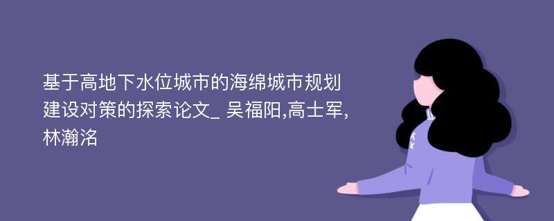 基于高地下水位城市的海绵城市规划建设对策的探索论文_ 吴福阳,高士军,林瀚洺