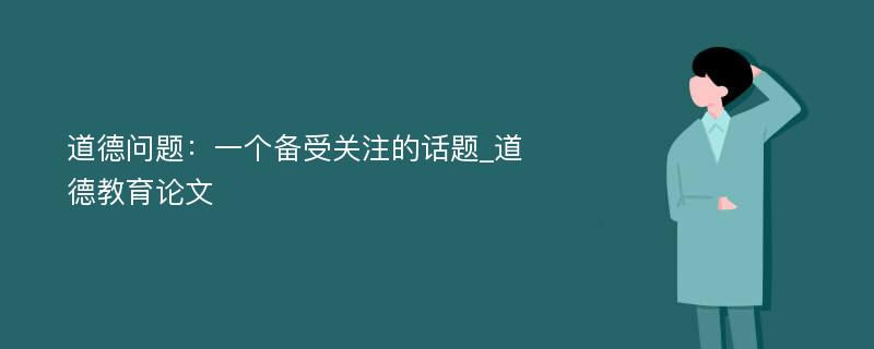 道德问题：一个备受关注的话题_道德教育论文