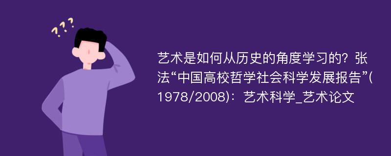 艺术是如何从历史的角度学习的？张法“中国高校哲学社会科学发展报告”(1978/2008)：艺术科学_艺术论文