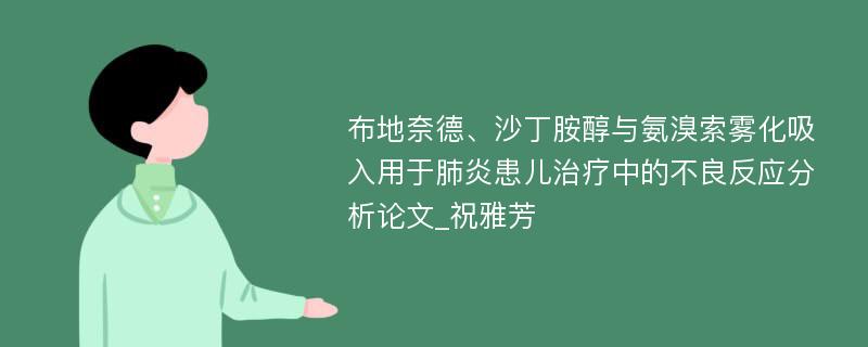 布地奈德、沙丁胺醇与氨溴索雾化吸入用于肺炎患儿治疗中的不良反应分析论文_祝雅芳