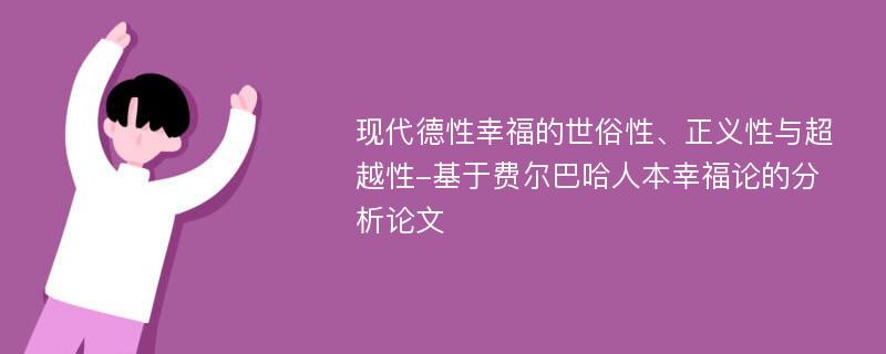 现代德性幸福的世俗性、正义性与超越性-基于费尔巴哈人本幸福论的分析论文