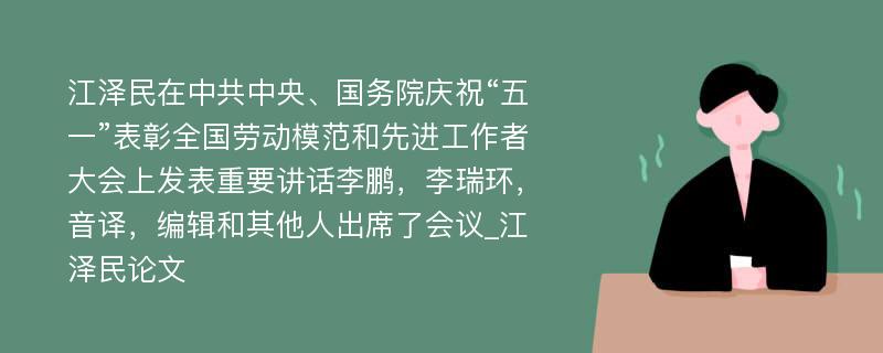 江泽民在中共中央、国务院庆祝“五一”表彰全国劳动模范和先进工作者大会上发表重要讲话李鹏，李瑞环，音译，编辑和其他人出席了会议_江泽民论文