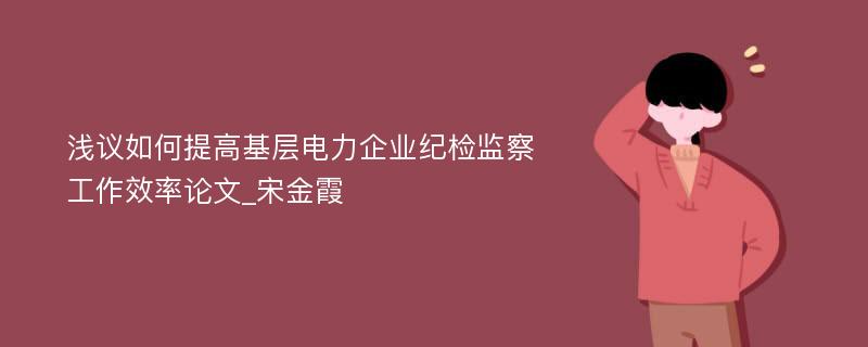 浅议如何提高基层电力企业纪检监察工作效率论文_宋金霞