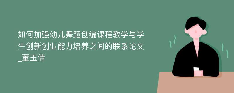 如何加强幼儿舞蹈创编课程教学与学生创新创业能力培养之间的联系论文_董玉倩